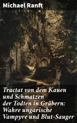 Tractat von dem Kauen und Schmatzen der Todten in Gräbern: Wahre ungarische Vampyre und Blut-Sauger