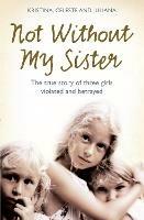 Not Without My Sister: The True Story of Three Girls Violated and Betrayed by Those They Trusted