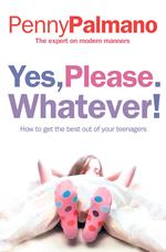 Yes, Please. Whatever!: How to get the best out of your teenagers