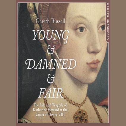 Young and Damned and Fair: The Life and Tragedy of Catherine Howard at the Court of Henry VIII