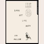 Birds Art Life Death: A Field Guide to the Small and Significant