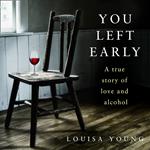 You Left Early: A True Story of Love and Alcohol. An ‘extraordinarily powerful’ story from the Costa Novel Award shortlisted author