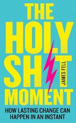 The Holy Sh!t Moment: How Lasting Change Can Happen in an Instant