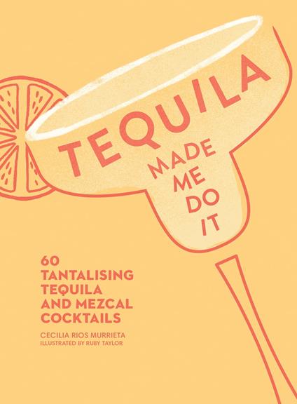 Tequila Made Me Do It: 60 tantalising tequila and mezcal cocktails