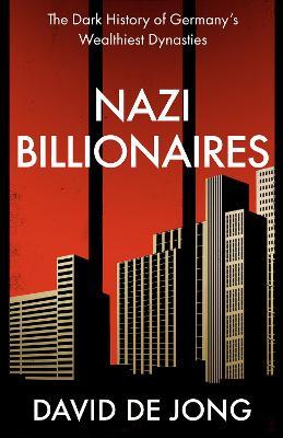 Nazi Billionaires: The Dark History of Germany’s Wealthiest Dynasties - David de Jong - cover