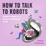 How To Talk To Robots: A Girls’ Guide To a Future Dominated by AI