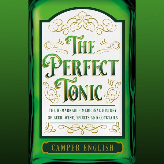 The Perfect Tonic: The Remarkable Medicinal History of Beer, Wine, Spirits and Cocktails