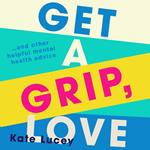 Get a Grip, Love: The hilarious, honest story about living with depression, and how-to self help guide to recovering from a mental health illness