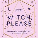 Witch, Please: Empowerment and Enlightenment for the Modern Mystic