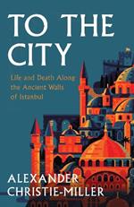 To The City: Life and Death Along the Ancient Walls of Istanbul