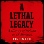 A Lethal Legacy: A History of Ireland in 18 Murders. The instant Irish true crime bestseller