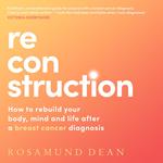 Reconstruction: How to rebuild your body, mind and life after a breast cancer diagnosis