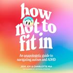 How Not to Fit In: An Unapologetic Guide to Navigating Autism and ADHD