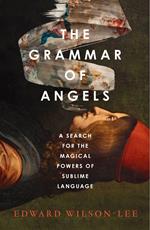 The Grammar of Angels: A Search for the Sublime and the Magical Power of Language
