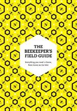 The Beekeeper’s Field Guide: Everything You Need to Know, from Honey to the Hive