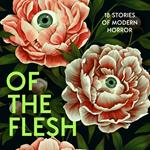 Of the Flesh: 18 Stories of Modern Horror. A spine-chilling new collection from bestselling authors including Michel Faber and Mariana Enríquez