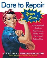 Dare to Repair Your Car: A Do-It-Herself Guide to Maintenance, Safety, Minor Fix-Its, and Talking Shop