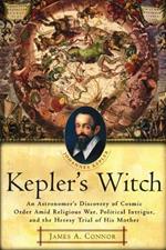 Kepler's Witch: An Astronomer's Discovery of Cosmic Order Amid Religious War, Political Intrigue, and the Heresy Trial of His Mother