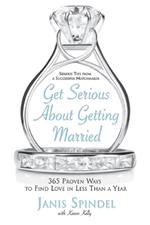 Get Serious About Getting Married: 365 Proven Ways To Find Love In Less Than A Year