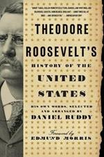 Theodore Roosevelt's History of the United States: His Own Words, Selected and Arranged by Daniel Ruddy