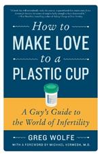 How to Make Love to a Plastic Cup: A Guy's Guide to the World of Infertility