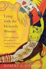 Lying with the Heavenly Woman: Understanding and Integrating the Feminine Archetypes in Men's Lives