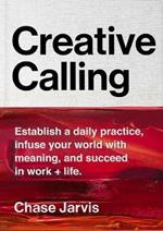 Creative Calling: Establish a Daily Practice, Infuse Your World with Meaning, and Succeed in Work + Life