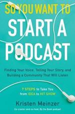 So You Want to Start a Podcast: Finding Your Voice, Telling Your Story, and Building a Community That Will Listen