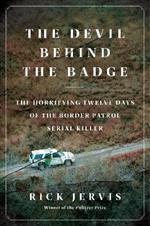 The Devil Behind the Badge: The Horrifying Twelve Days of the Border Patrol Serial Killer