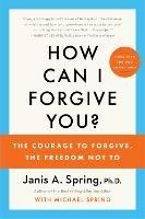 How Can I Forgive You?: The Courage to Forgive, the Freedom Not To