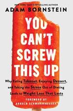 You Can't Screw This Up: Why Eating Takeout, Enjoying Dessert, and Taking the Stress out of Dieting Leads to Weight Loss That Lasts