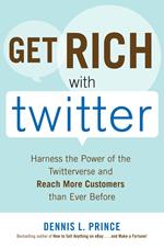 Get Rich with Twitter: Harness the Power of the Twitterverse and Reach More Customers than Ever Before