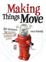 Making Things Move DIY Mechanisms for Inventors, Hobbyists, and Artists