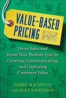 Value-Based Pricing: Drive Sales and Boost Your Bottom Line by Creating, Communicating and Capturing Customer Value