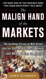 The Malign Hand of the Markets: The Insidious Forces on Wall Street that are Destroying Financial Markets – and What We Can Do About it