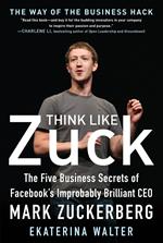 Think Like Zuck: The Five Business Secrets of Facebook's Improbably Brilliant CEO Mark Zuckerberg