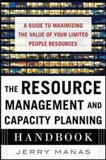 The Resource Management and Capacity Planning Handbook: A Guide to Maximizing the Value of Your Limited People Resources