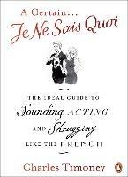 A Certain Je Ne Sais Quoi: The Ideal Guide to Sounding, Acting and Shrugging Like the French