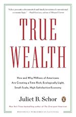 True Wealth: How and Why Millions of Americans Are Creating a Time-Rich, Ecologically Light, Small-Scale, High-Satisfaction Economy