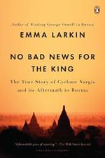 No Bad News for the King: The True Story of Cyclone Nargis and Its Aftermath in Burma