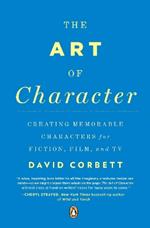 The Art of Character: Creating Memorable Characters for Fiction, Film, and TV