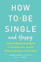 How To Be Single And Happy: Science-Based Strategies for Keeping Your Sanity While Looking for a Soulmate