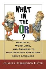 What in the Word?: Wordplay, Word Lore, and Answers to Your Peskiest Questions about Language