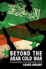 Beyond the Arab Cold War: The International History of the Yemen Civil War, 1962-68