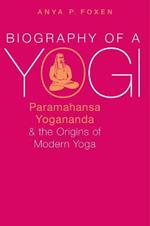 Biography of a Yogi: Paramahansa Yogananda and the Origins of Modern Yoga