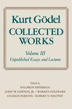 Kurt Goedel: Collected Works: Volume III: Unpublished Essays and Lectures