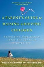 A Parent's Guide to Raising Grieving Children: Rebuilding Your Family after the Death of a Loved One