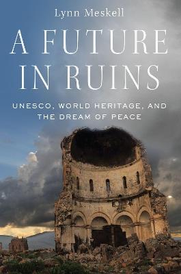 A Future in Ruins: UNESCO, World Heritage, and the Dream of Peace - Lynn Meskell - cover