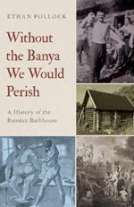 Without the Banya We Would Perish: A History of the Russian Bathhouse