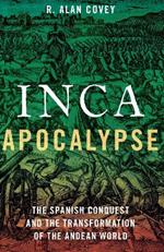 Inca Apocalypse: The Spanish Conquest and the Transformation of the Andean World